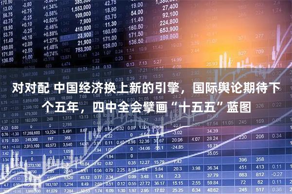 对对配 中国经济换上新的引擎，国际舆论期待下个五年，四中全会擘画“十五五”蓝图