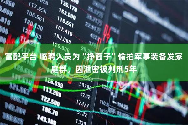 富配平台 临聘人员为“挣面子”偷拍军事装备发家庭群，因泄密被判刑5年