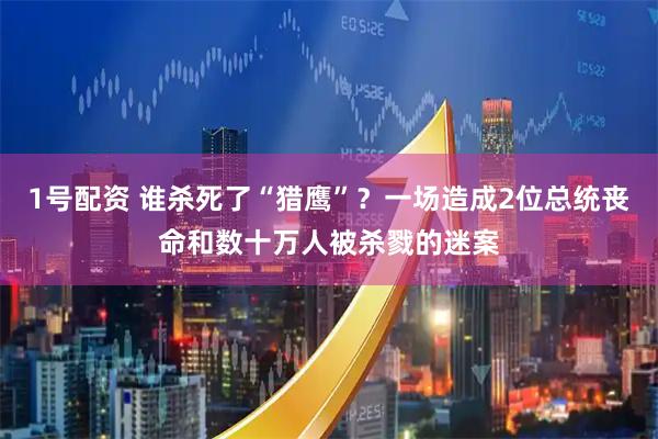 1号配资 谁杀死了“猎鹰”？一场造成2位总统丧命和数十万人被杀戮的迷案