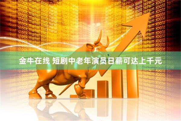 金牛在线 短剧中老年演员日薪可达上千元