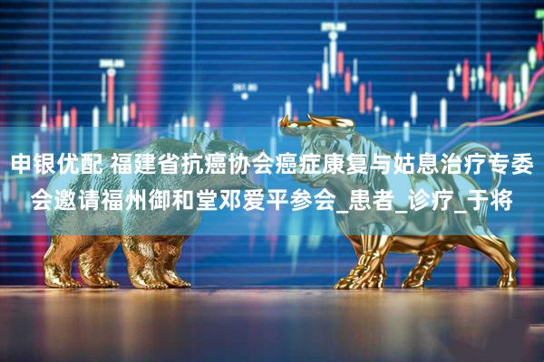 申银优配 福建省抗癌协会癌症康复与姑息治疗专委会邀请福州御和堂邓爱平参会_患者_诊疗_于将