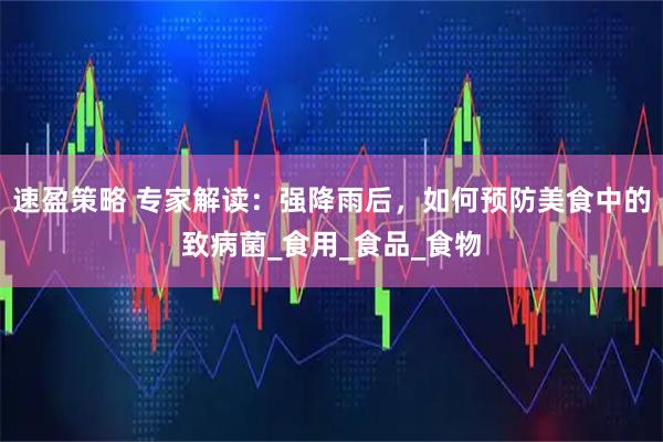 速盈策略 专家解读：强降雨后，如何预防美食中的致病菌_食用_食品_食物