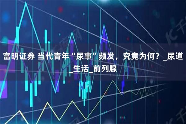 富明证券 当代青年“尿事”频发，究竟为何？_尿道_生活_前列腺