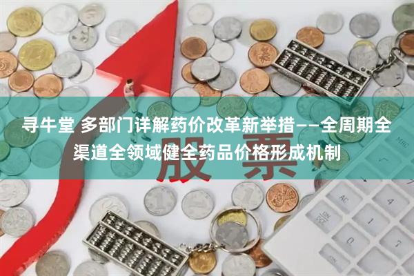 寻牛堂 多部门详解药价改革新举措——全周期全渠道全领域健全药品价格形成机制