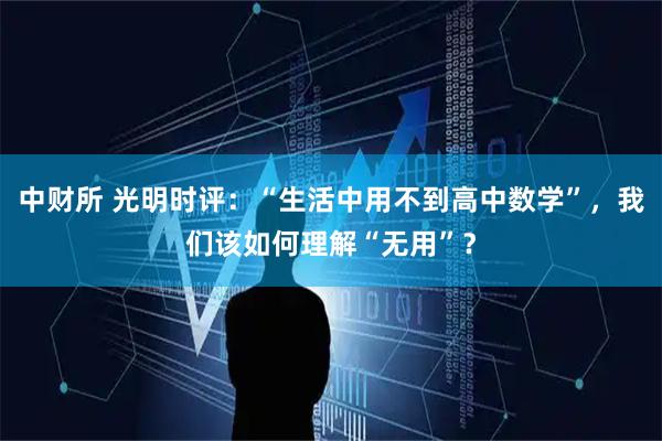 中财所 光明时评：“生活中用不到高中数学”，我们该如何理解“无用”？