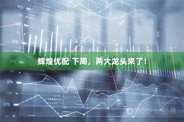 辉煌优配 下周，两大龙头来了！