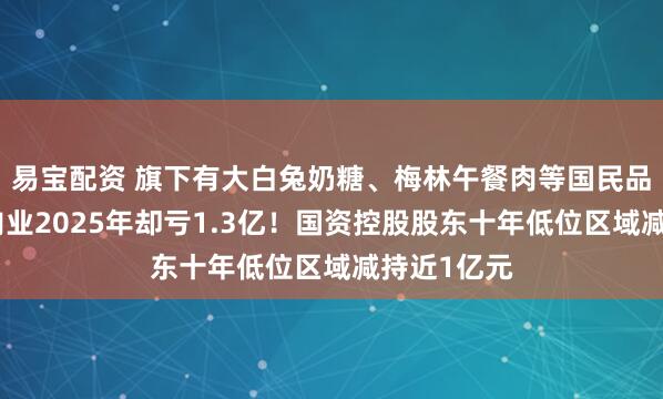 易宝配资 旗下有大白兔奶糖、梅林午餐肉等国民品牌，光明肉业2025年却亏1.3亿！国资控股股东十年低位区域减持近1亿元
