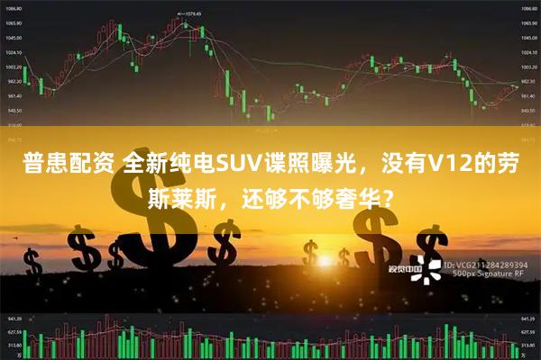 普患配资 全新纯电SUV谍照曝光，没有V12的劳斯莱斯，还够不够奢华？