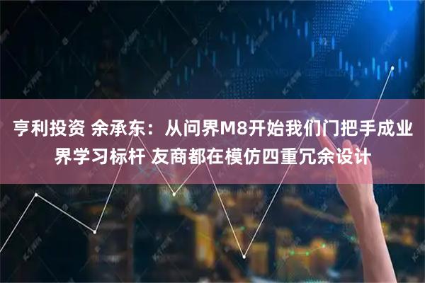 亨利投资 余承东：从问界M8开始我们门把手成业界学习标杆 友商都在模仿四重冗余设计