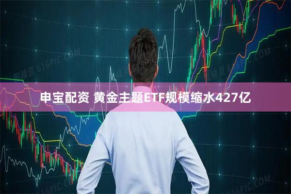 申宝配资 黄金主题ETF规模缩水427亿