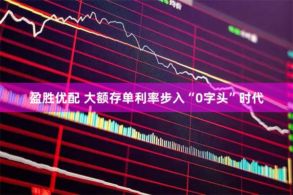 盈胜优配 大额存单利率步入“0字头”时代
