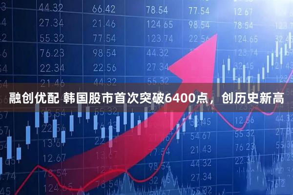 融创优配 韩国股市首次突破6400点,创历史新高